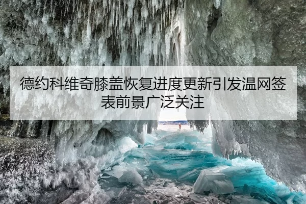 德约科维奇膝盖恢复进度更新引发温网签表前景广泛关注