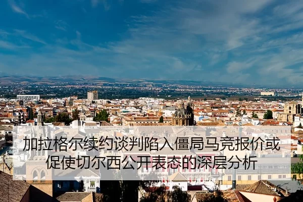加拉格尔续约谈判陷入僵局马竞报价或促使切尔西公开表态的深层分析