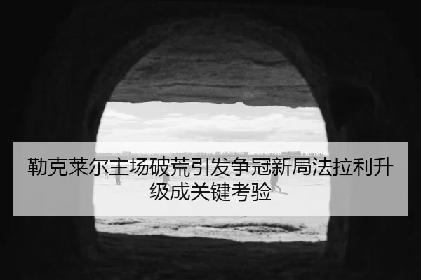 勒克莱尔主场破荒引发争冠新局法拉利升级成关键考验