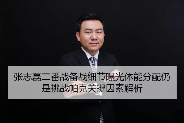 张志磊二番战备战细节曝光体能分配仍是挑战帕克关键因素解析