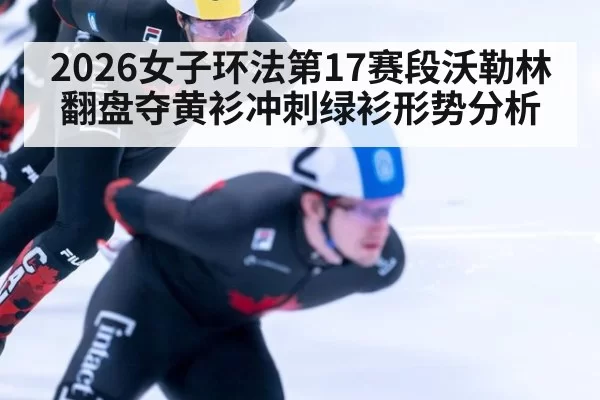 2026女子环法第17赛段沃勒林翻盘夺黄衫冲刺绿衫形势分析 - xingkongyule