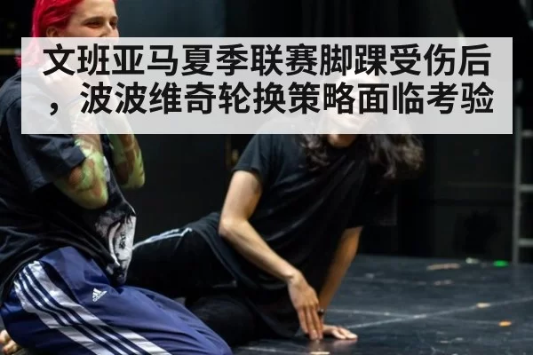 文班亚马夏季联赛脚踝受伤后，波波维奇轮换策略面临考验 - xingkongyule