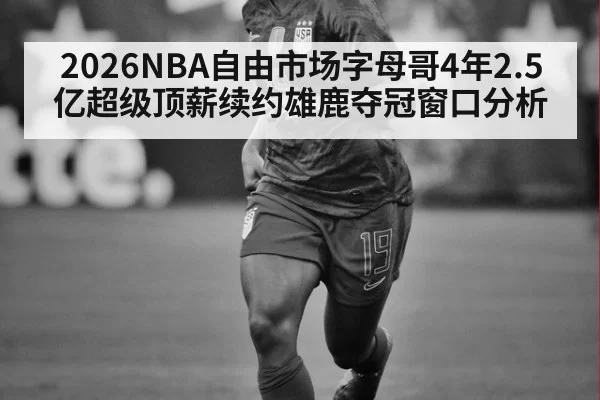 2026NBA自由市场字母哥4年2.5亿超级顶薪续约雄鹿夺冠窗口分析 - xingkongyule