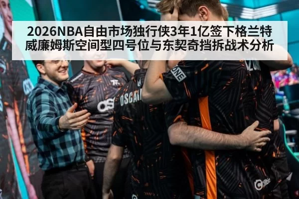 2026NBA自由市场独行侠3年1亿签下格兰特威廉姆斯空间型四号位与东契奇挡拆战术分析（xingkongyule）