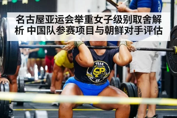 名古屋亚运会举重女子级别取舍解析 中国队参赛项目与朝鲜对手评估 - xingkongyule