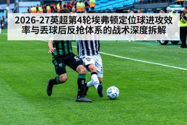 2026-27英超第4轮埃弗顿定位球进攻效率与丢球后反抢体系的战术深度拆解 - xingkongyule